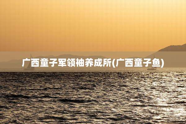 广西童子军领袖养成所(广西童子鱼)