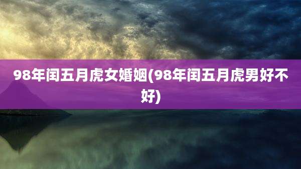 98年闰五月虎女婚姻(98年闰五月虎男好不好)