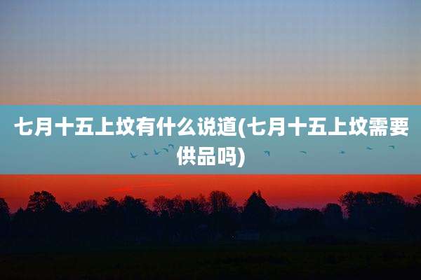 七月十五上坟有什么说道(七月十五上坟需要供品吗)