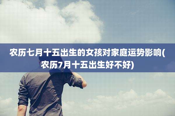 农历七月十五出生的女孩对家庭运势影响(农历7月十五出生好不好)