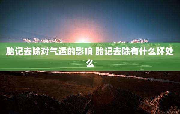 胎记去除对气运的影响 胎记去除有什么坏处么