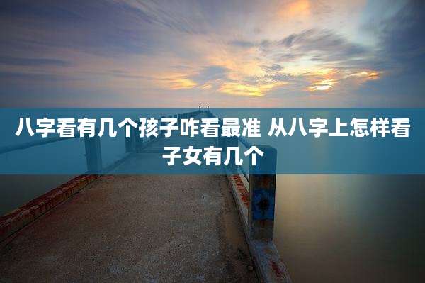 八字看有几个孩子咋看最准 从八字上怎样看子女有几个