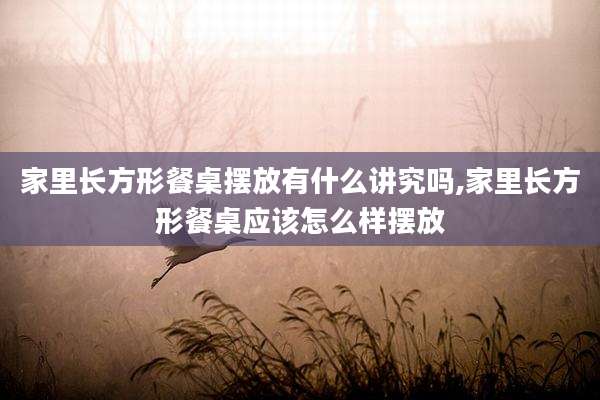 家里长方形餐桌摆放有什么讲究吗,家里长方形餐桌应该怎么样摆放
