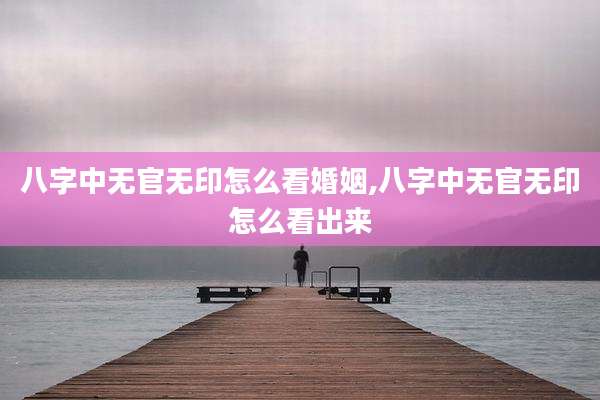 八字中无官无印怎么看婚姻,八字中无官无印怎么看出来