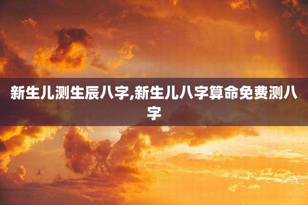新生儿测生辰八字,新生儿八字算命免费测八字