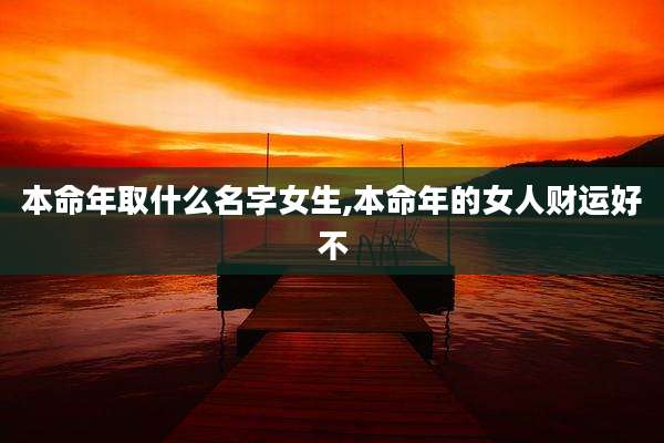 本命年取什么名字女生,本命年的女人财运好不