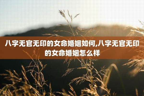 八字无官无印的女命婚姻如何,八字无官无印的女命婚姻怎么样