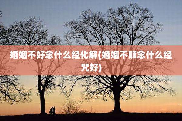 婚姻不好念什么经化解(婚姻不顺念什么经咒好)