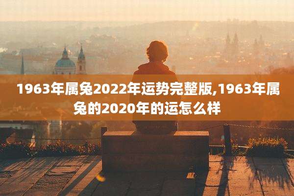 1963年属兔2022年运势完整版,1963年属兔的2020年的运怎么样