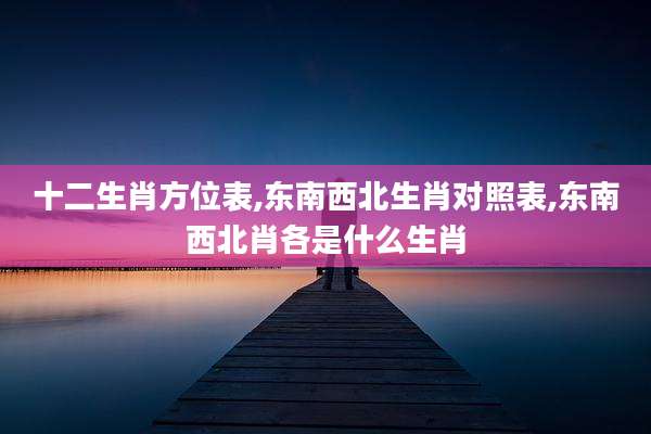 十二生肖方位表,东南西北生肖对照表,东南西北肖各是什么生肖