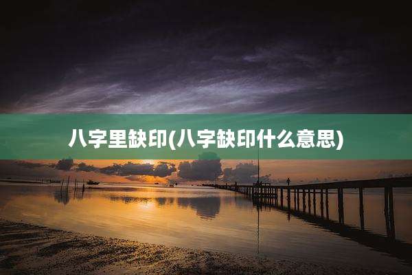 八字里缺印(八字缺印什么意思)