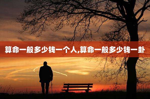 算命一般多少钱一个人,算命一般多少钱一卦