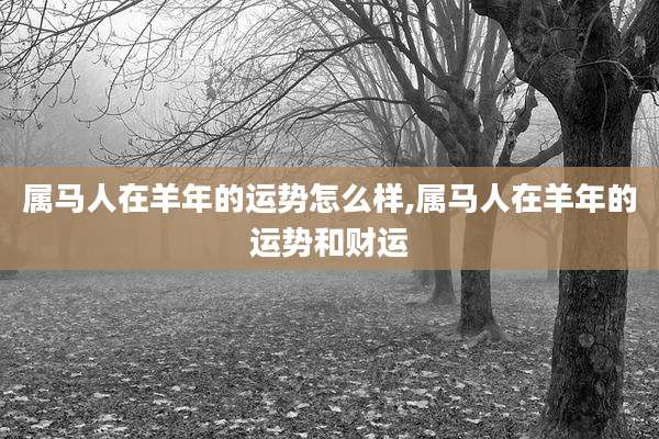 属马人在羊年的运势怎么样,属马人在羊年的运势和财运