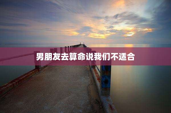 男朋友去算命说我们不适合