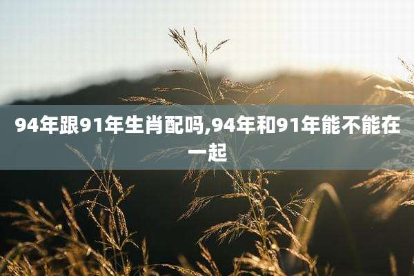 94年跟91年生肖配吗,94年和91年能不能在一起