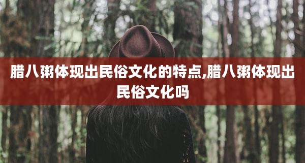 腊八粥体现出民俗文化的特点,腊八粥体现出民俗文化吗