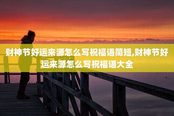 财神节好运来源怎么写祝福语简短,财神节好运来源怎么写祝福语大全