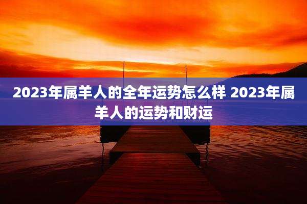 2023年属羊人的全年运势怎么样 2023年属羊人的运势和财运
