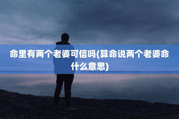 命里有两个老婆可信吗(算命说两个老婆命什么意思)