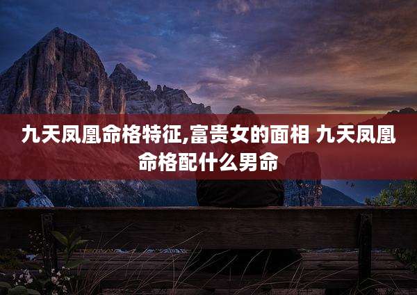 九天凤凰命格特征,富贵女的面相 九天凤凰命格配什么男命