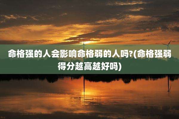 命格强的人会影响命格弱的人吗?(命格强弱得分越高越好吗)