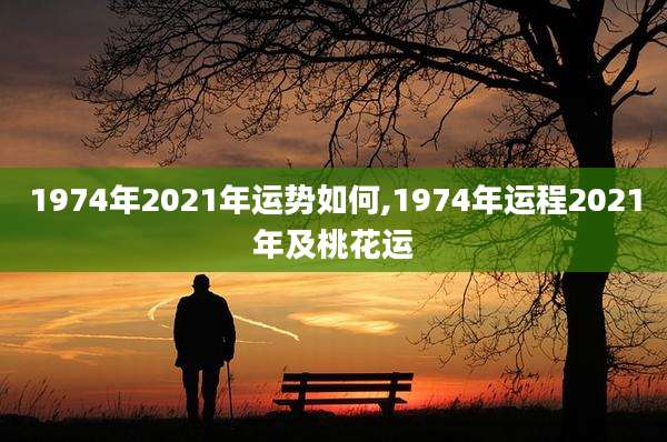 1974年2021年运势如何,1974年运程2021年及桃花运