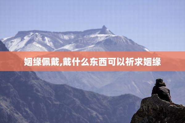 姻缘佩戴,戴什么东西可以祈求姻缘