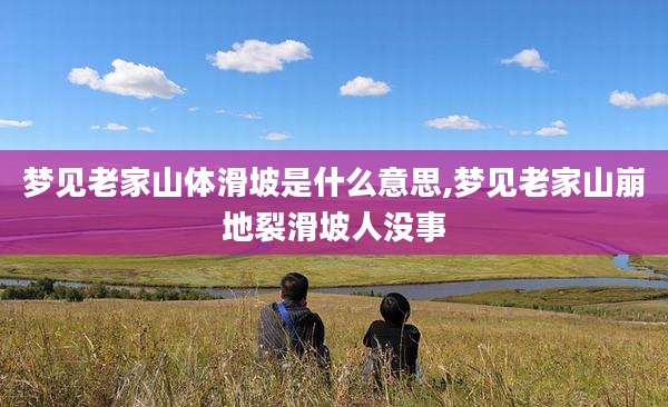 梦见老家山体滑坡是什么意思,梦见老家山崩地裂滑坡人没事