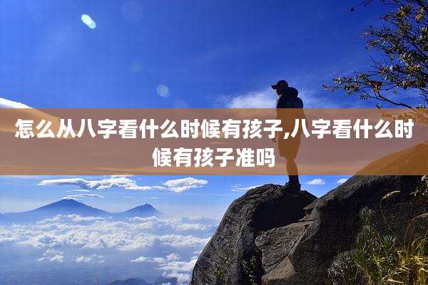 怎么从八字看什么时候有孩子,八字看什么时候有孩子准吗