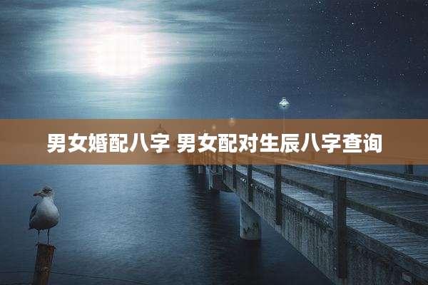 男女婚配八字 男女配对生辰八字查询