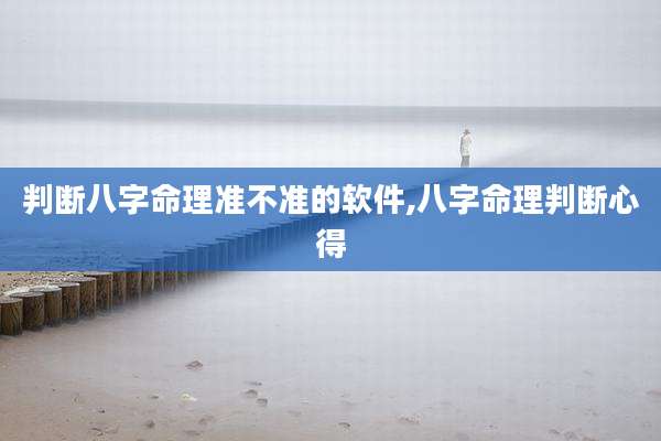 判断八字命理准不准的软件,八字命理判断心得
