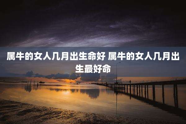属牛的女人几月出生命好 属牛的女人几月出生最好命