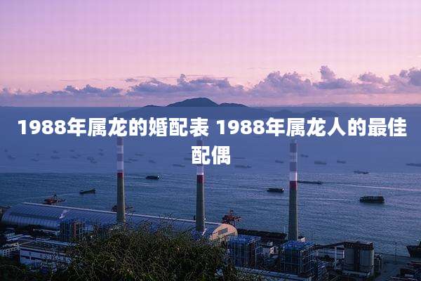 1988年属龙的婚配表 1988年属龙人的最佳配偶
