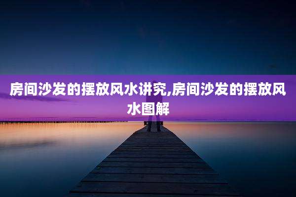 房间沙发的摆放风水讲究,房间沙发的摆放风水图解