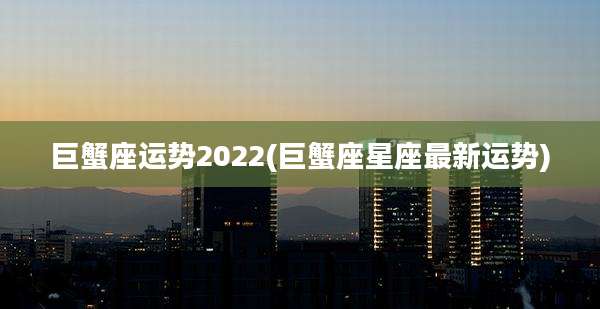 巨蟹座运势2022(巨蟹座星座最新运势)