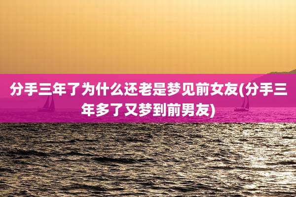 分手三年了为什么还老是梦见前女友(分手三年多了又梦到前男友)