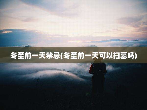 冬至前一天禁忌(冬至前一天可以扫墓吗)