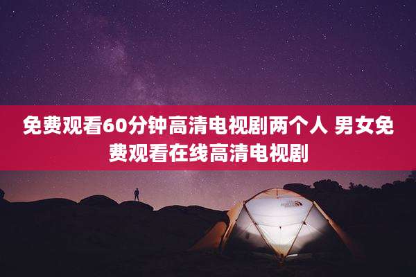 免费观看60分钟高清电视剧两个人 男女免费观看在线高清电视剧