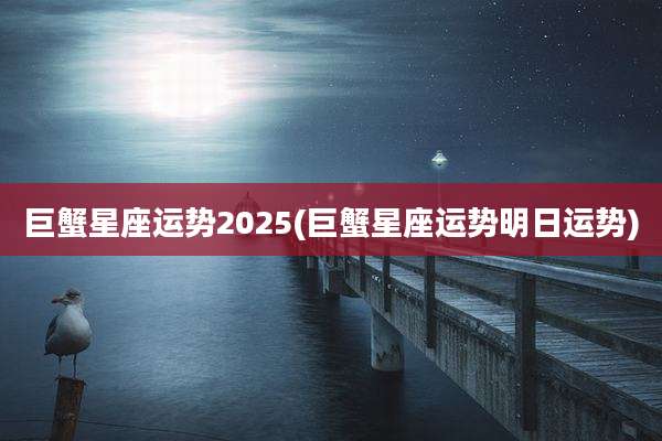 巨蟹星座运势2025(巨蟹星座运势明日运势)