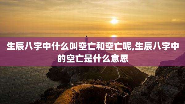 生辰八字中什么叫空亡和空亡呢,生辰八字中的空亡是什么意思