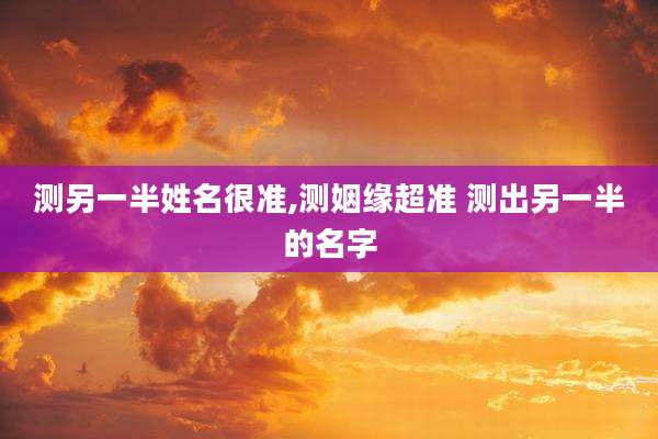 测另一半姓名很准,测姻缘超准 测出另一半的名字