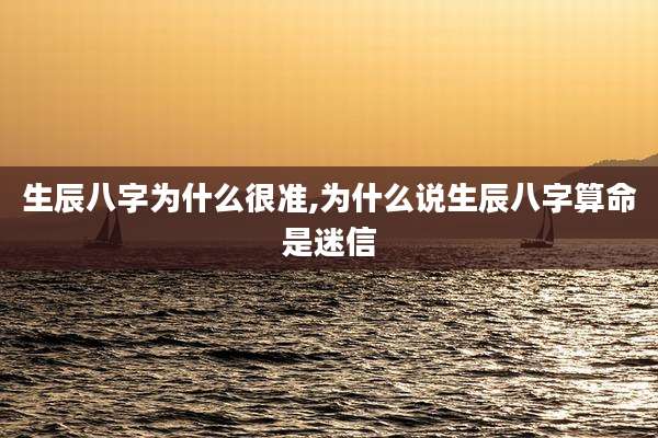 生辰八字为什么很准,为什么说生辰八字算命是迷信