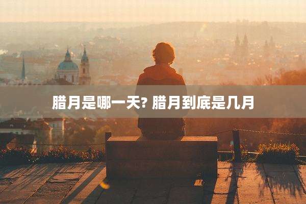 腊月是哪一天? 腊月到底是几月
