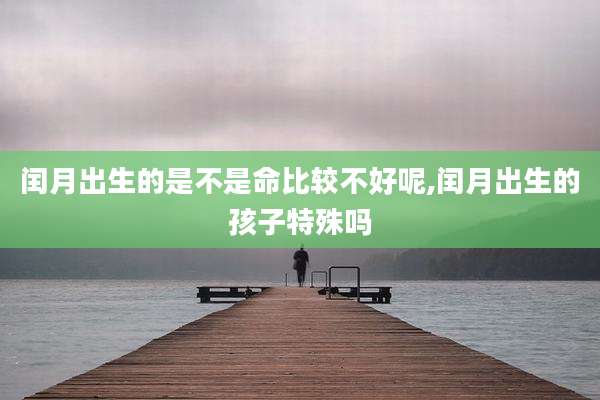 闰月出生的是不是命比较不好呢,闰月出生的孩子特殊吗