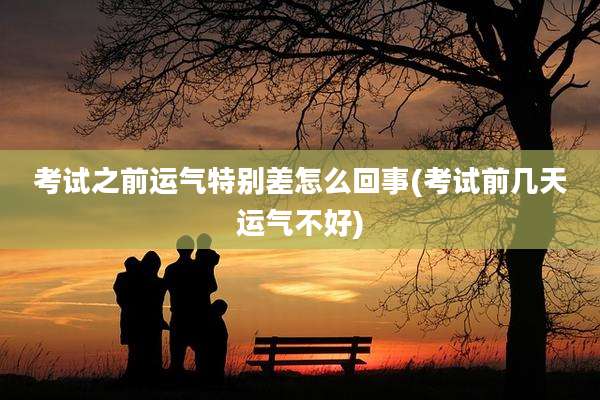 考试之前运气特别差怎么回事(考试前几天运气不好)