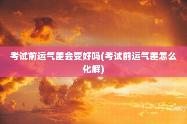 考试前运气差会变好吗(考试前运气差怎么化解)