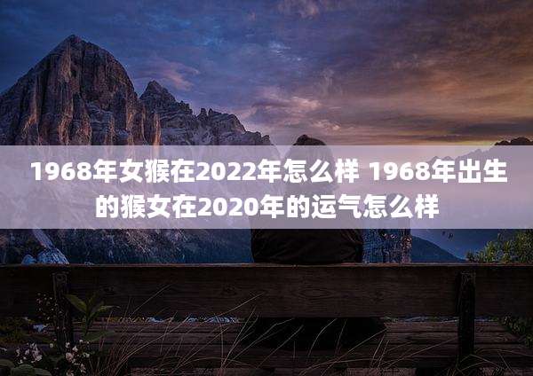 1968年女猴在2022年怎么样 1968年出生的猴女在2020年的运气怎么样