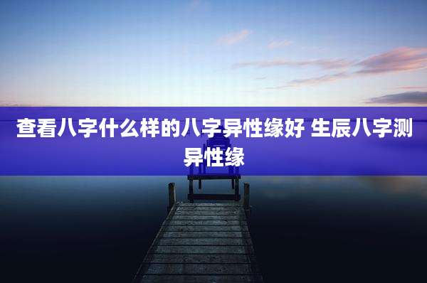 查看八字什么样的八字异性缘好 生辰八字测异性缘