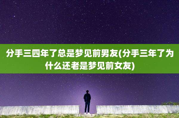 分手三四年了总是梦见前男友(分手三年了为什么还老是梦见前女友)