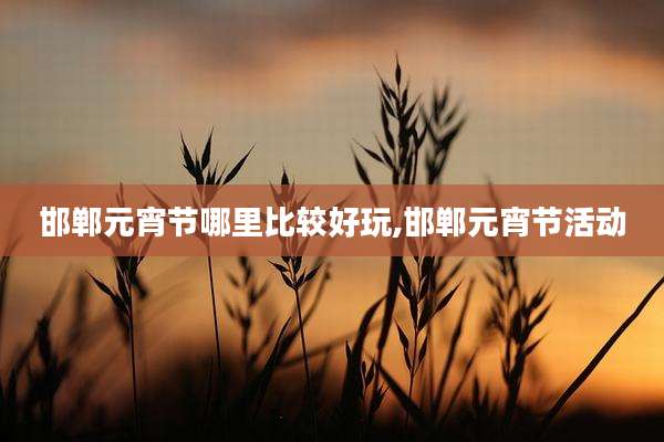 邯郸元宵节哪里比较好玩,邯郸元宵节活动